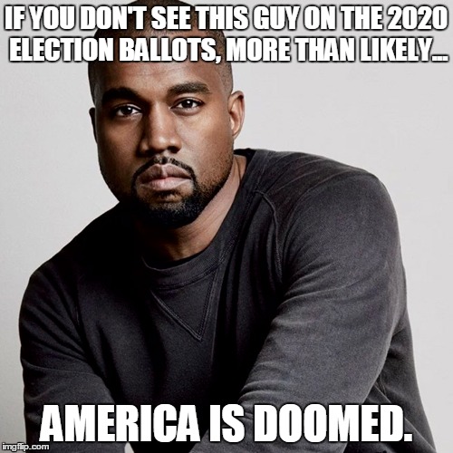 VOTE KANYE WEST FOR PRESIDENT 2020 | IF YOU DON'T SEE THIS GUY ON THE 2020 ELECTION BALLOTS, MORE THAN LIKELY... AMERICA IS DOOMED. | image tagged in kanye west,donald trump,election 2020,merica,we're all doomed,run | made w/ Imgflip meme maker