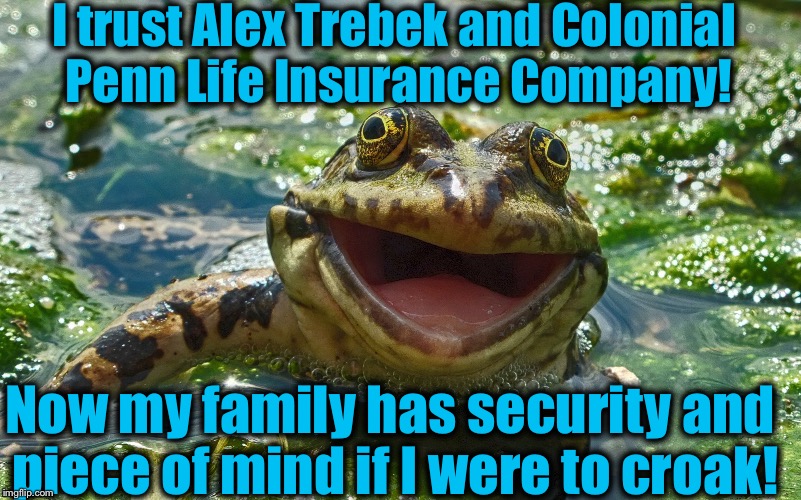 TodaysReality's Happy Frog Meme | I trust Alex Trebek and Colonial Penn Life Insurance Company! Now my family has security and piece of mind if I were to croak! | image tagged in memes,evilmandoevil,funny,alex trebek,frog,todaysreality | made w/ Imgflip meme maker