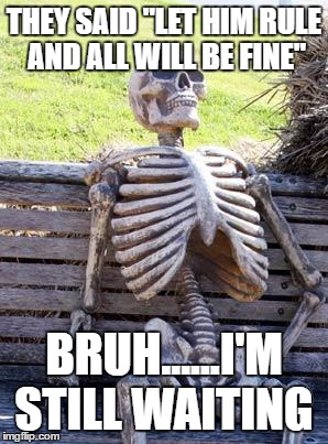 Waiting Skeleton | THEY SAID "LET HIM RULE AND ALL WILL BE FINE"; BRUH......I'M STILL WAITING | image tagged in memes,waiting skeleton | made w/ Imgflip meme maker