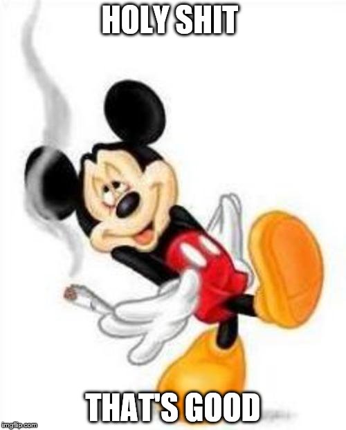 mickey loves weed | HOLY SHIT; THAT'S GOOD | image tagged in mickey loves weed | made w/ Imgflip meme maker