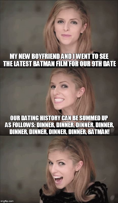 post-modern Anna #14: better than lunch, right? | MY NEW BOYFRIEND AND I WENT TO SEE THE LATEST BATMAN FILM FOR OUR 9TH DATE; OUR DATING HISTORY CAN BE SUMMED UP AS FOLLOWS: DINNER, DINNER, DINNER, DINNER, DINNER, DINNER, DINNER, DINNER, BATMAN! | image tagged in memes,bad pun anna kendrick | made w/ Imgflip meme maker