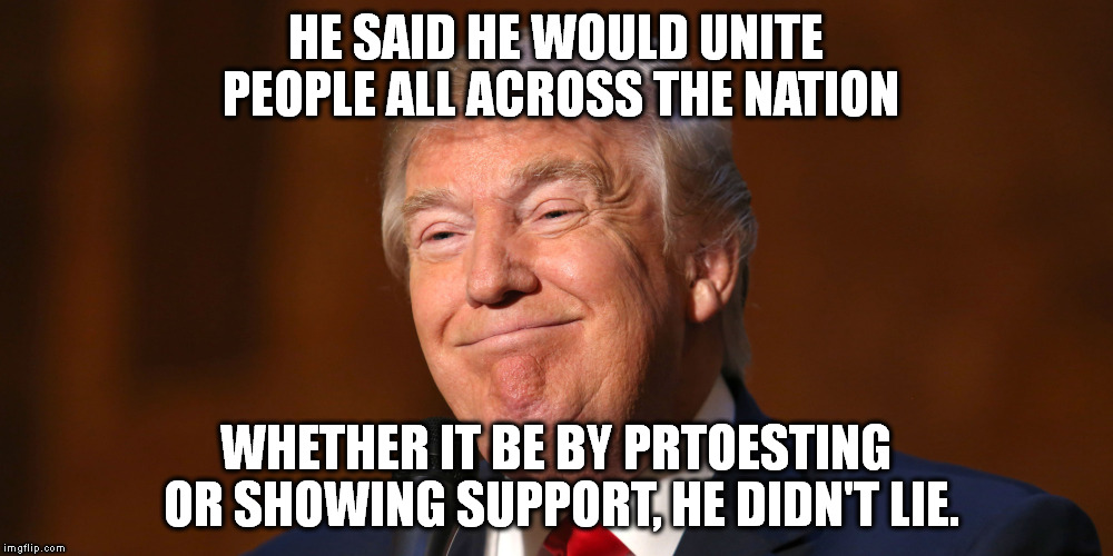Donald Trump Smiling | HE SAID HE WOULD UNITE PEOPLE ALL ACROSS THE NATION; WHETHER IT BE BY PRTOESTING OR SHOWING SUPPORT, HE DIDN'T LIE. | image tagged in donald trump smiling | made w/ Imgflip meme maker