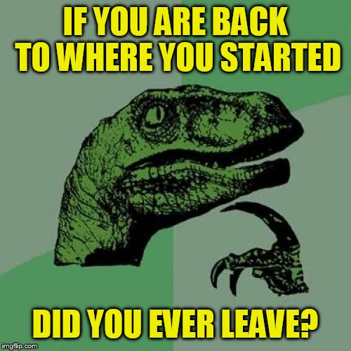 Philosoraptor Meme | IF YOU ARE BACK TO WHERE YOU STARTED DID YOU EVER LEAVE? | image tagged in memes,philosoraptor | made w/ Imgflip meme maker