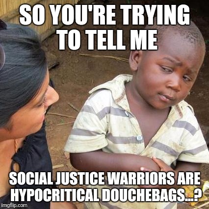 Third World Skeptical Kid Meme | SO YOU'RE TRYING TO TELL ME SOCIAL JUSTICE WARRIORS ARE HYPOCRITICAL DOUCHEBAGS...? | image tagged in memes,third world skeptical kid | made w/ Imgflip meme maker