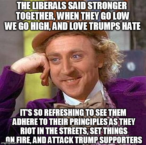 The Liberal Hypocrisy | THE LIBERALS SAID STRONGER TOGETHER, WHEN THEY GO LOW WE GO HIGH, AND LOVE TRUMPS HATE; IT'S SO REFRESHING TO SEE THEM ADHERE TO THEIR PRINCIPLES AS THEY RIOT IN THE STREETS, SET THINGS ON FIRE, AND ATTACK TRUMP SUPPORTERS | image tagged in memes,creepy condescending wonka,trump,liberals | made w/ Imgflip meme maker