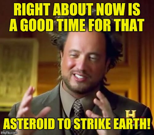 Ancient Aliens Meme | RIGHT ABOUT NOW IS A GOOD TIME FOR THAT; ASTEROID TO STRIKE EARTH! | image tagged in memes,ancient aliens | made w/ Imgflip meme maker