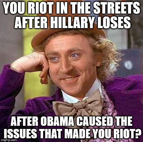 Creepy Condescending Wonka Meme | YOU RIOT IN THE STREETS AFTER HILLARY LOSES; AFTER OBAMA CAUSED THE ISSUES THAT MADE YOU RIOT? | image tagged in memes,creepy condescending wonka | made w/ Imgflip meme maker