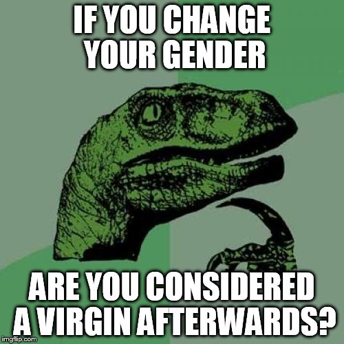 Interesting | IF YOU CHANGE YOUR GENDER; ARE YOU CONSIDERED A VIRGIN AFTERWARDS? | image tagged in memes,philosoraptor,gender,gender change,intriguing | made w/ Imgflip meme maker