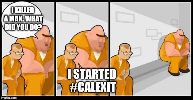 I killed a man, and you? | I KILLED A MAN. WHAT DID YOU DO? I STARTED #CALEXIT | image tagged in i killed a man and you? | made w/ Imgflip meme maker