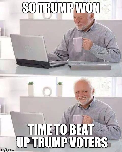 Hide the Pain Harold | SO TRUMP WON; TIME TO BEAT UP TRUMP VOTERS | image tagged in memes,hide the pain harold | made w/ Imgflip meme maker