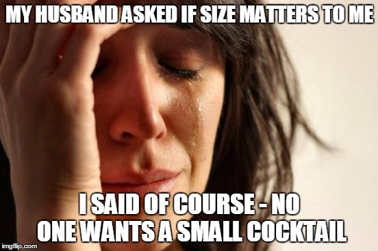 then he poured me a tall 7&7 - minus the -up | MY HUSBAND ASKED IF SIZE MATTERS TO ME; I SAID OF COURSE - NO ONE WANTS A SMALL COCKTAIL | image tagged in memes,first world problems | made w/ Imgflip meme maker