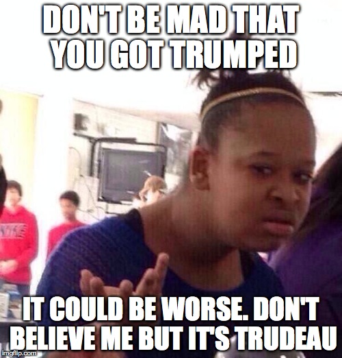 Black Girl Wat Meme | DON'T BE MAD THAT YOU GOT TRUMPED; IT COULD BE WORSE. DON'T BELIEVE ME BUT IT'S TRUDEAU | image tagged in memes,black girl wat | made w/ Imgflip meme maker
