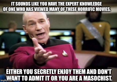 Picard Wtf Meme | IT SOUNDS LIKE YOU HAVE THE EXPERT KNOWLEDGE OF ONE WHO HAS VIEWED MANY OF THESE HORRIFIC MOVIES. EITHER YOU SECRETLY ENJOY THEM AND DON'T W | image tagged in memes,picard wtf | made w/ Imgflip meme maker