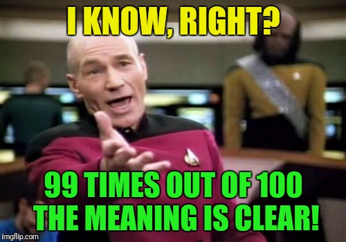 Picard Wtf Meme | I KNOW, RIGHT? 99 TIMES OUT OF 100 THE MEANING IS CLEAR! | image tagged in memes,picard wtf | made w/ Imgflip meme maker