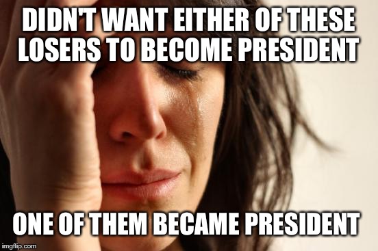 First World Problems | DIDN'T WANT EITHER OF THESE LOSERS TO BECOME PRESIDENT; ONE OF THEM BECAME PRESIDENT | image tagged in memes,first world problems | made w/ Imgflip meme maker