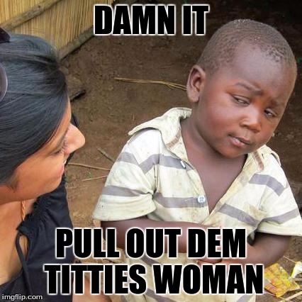 Third World Skeptical Kid Meme | DAMN IT; PULL OUT DEM TITTIES WOMAN | image tagged in memes,third world skeptical kid | made w/ Imgflip meme maker