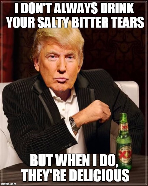 Trump Most Interesting Man In The World | I DON'T ALWAYS DRINK YOUR SALTY BITTER TEARS; BUT WHEN I DO, THEY'RE DELICIOUS | image tagged in trump most interesting man in the world | made w/ Imgflip meme maker