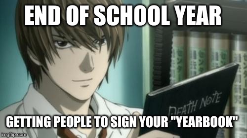 Light - Death Note | END OF SCHOOL YEAR; GETTING PEOPLE TO SIGN YOUR "YEARBOOK" | image tagged in light - death note | made w/ Imgflip meme maker