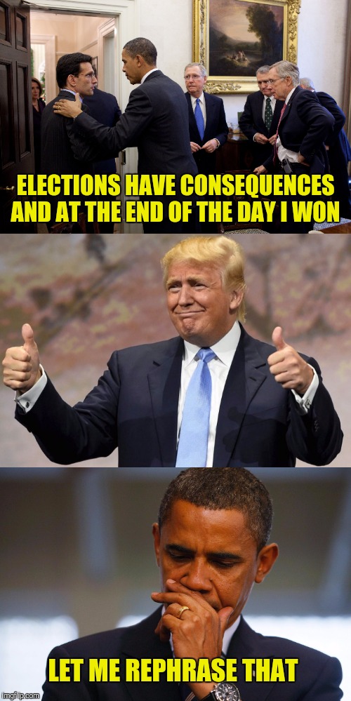What goes around comes around  | ELECTIONS HAVE CONSEQUENCES AND AT THE END OF THE DAY I WON; LET ME REPHRASE THAT | image tagged in barack obama,donald trump,eric cantor | made w/ Imgflip meme maker