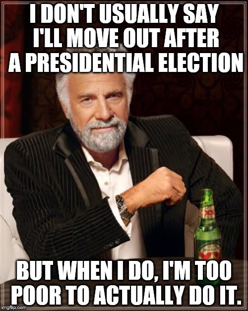 The Most Interesting Man In The World Meme | I DON'T USUALLY SAY I'LL MOVE OUT AFTER A PRESIDENTIAL ELECTION; BUT WHEN I DO, I'M TOO POOR TO ACTUALLY DO IT. | image tagged in memes,the most interesting man in the world | made w/ Imgflip meme maker