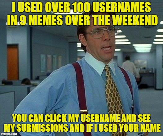 That Would Be Great Meme | I USED OVER 100 USERNAMES IN 9 MEMES OVER THE WEEKEND; YOU CAN CLICK MY USERNAME AND SEE MY SUBMISSIONS AND IF I USED YOUR NAME | image tagged in memes,that would be great | made w/ Imgflip meme maker