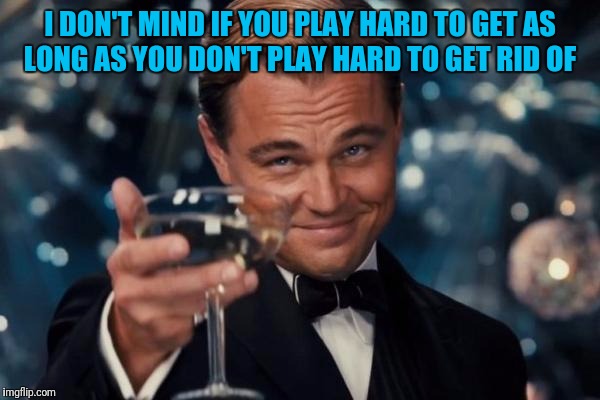 Leonardo Dicaprio Cheers Meme | I DON'T MIND IF YOU PLAY HARD TO GET AS LONG AS YOU DON'T PLAY HARD TO GET RID OF | image tagged in memes,leonardo dicaprio cheers | made w/ Imgflip meme maker