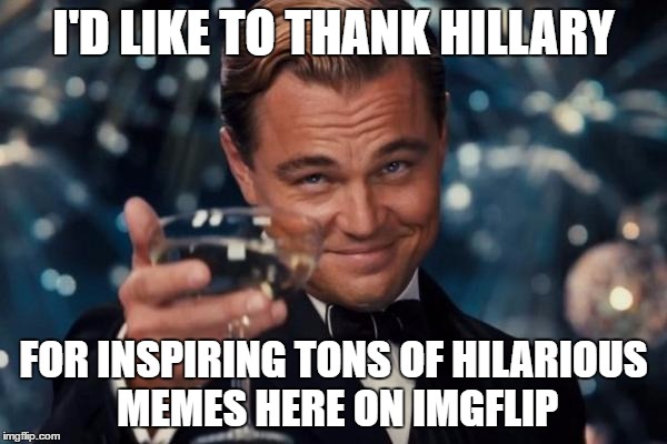 Shout Out To Hillary!! | I'D LIKE TO THANK HILLARY; FOR INSPIRING TONS OF HILARIOUS MEMES HERE ON IMGFLIP | image tagged in memes,leonardo dicaprio cheers | made w/ Imgflip meme maker