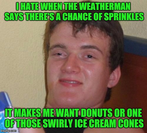 10 Guy Meme | I HATE WHEN THE WEATHERMAN SAYS THERE'S A CHANCE OF SPRINKLES; IT MAKES ME WANT DONUTS OR ONE OF THOSE SWIRLY ICE CREAM CONES | image tagged in memes,10 guy | made w/ Imgflip meme maker