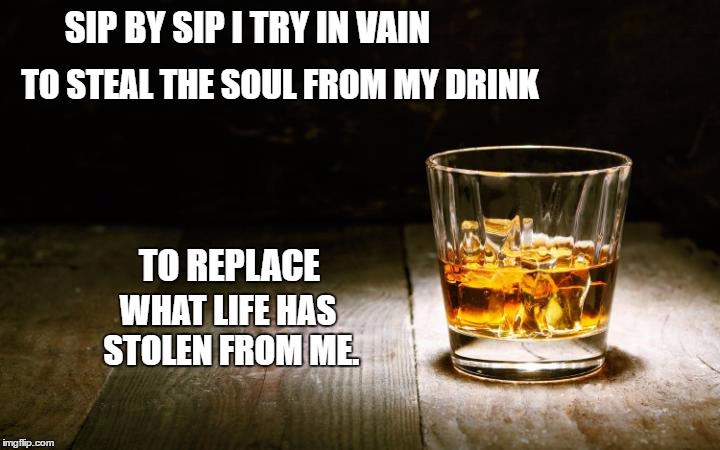 SIP BY SIP I TRY IN VAIN; TO STEAL THE SOUL FROM MY DRINK; TO REPLACE; WHAT LIFE HAS STOLEN FROM ME. | image tagged in soul sip | made w/ Imgflip meme maker