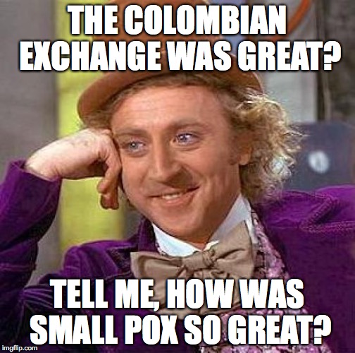 Creepy Condescending Wonka Meme | THE COLOMBIAN EXCHANGE WAS GREAT? TELL ME, HOW WAS SMALL POX SO GREAT? | image tagged in memes,creepy condescending wonka | made w/ Imgflip meme maker