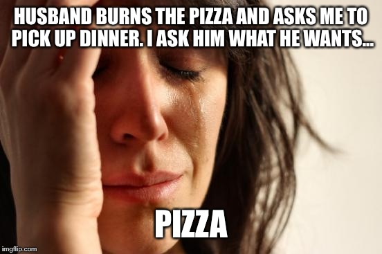 First World Problems | HUSBAND BURNS THE PIZZA AND ASKS ME TO PICK UP DINNER. I ASK HIM WHAT HE WANTS... PIZZA | image tagged in memes,first world problems | made w/ Imgflip meme maker