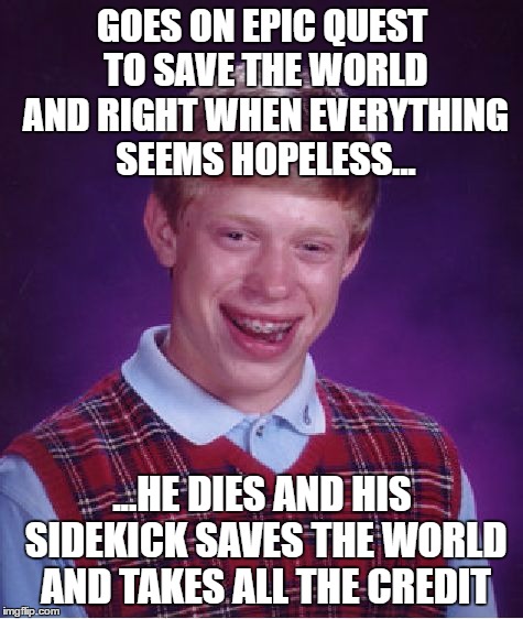 Bad Luck Brian Meme | GOES ON EPIC QUEST TO SAVE THE WORLD AND RIGHT WHEN EVERYTHING SEEMS HOPELESS... ...HE DIES AND HIS SIDEKICK SAVES THE WORLD AND TAKES ALL THE CREDIT | image tagged in memes,bad luck brian | made w/ Imgflip meme maker