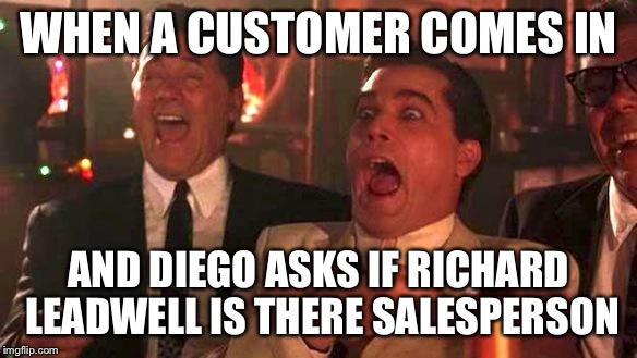GOODFELLAS LAUGHING SCENE, HENRY HILL | WHEN A CUSTOMER COMES IN; AND DIEGO ASKS IF RICHARD LEADWELL IS THERE SALESPERSON | image tagged in goodfellas laughing scene henry hill | made w/ Imgflip meme maker