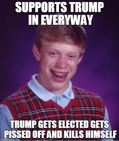 Bad Luck Brian | SUPPORTS TRUMP IN EVERYWAY; TRUMP GETS ELECTED GETS PISSED OFF AND KILLS HIMSELF | image tagged in memes,bad luck brian | made w/ Imgflip meme maker