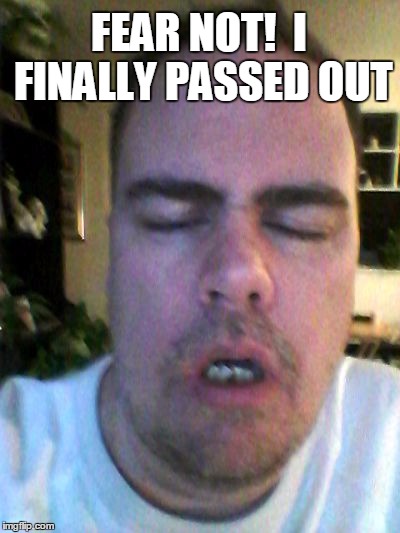 tired | FEAR NOT!  I FINALLY PASSED OUT | image tagged in tired | made w/ Imgflip meme maker