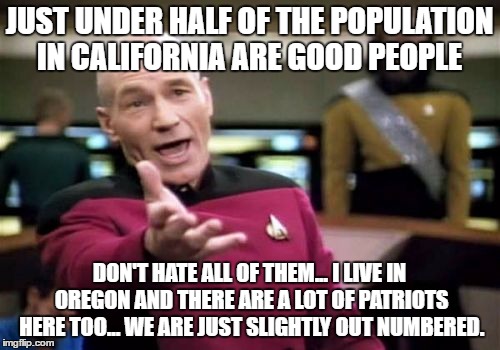 Picard Wtf Meme | JUST UNDER HALF OF THE POPULATION IN CALIFORNIA ARE GOOD PEOPLE DON'T HATE ALL OF THEM... I LIVE IN OREGON AND THERE ARE A LOT OF PATRIOTS H | image tagged in memes,picard wtf | made w/ Imgflip meme maker