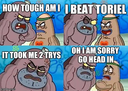 How Tough Are You Meme | I BEAT TORIEL; HOW TOUGH AM I; IT TOOK ME 2 TRYS; OH I AM SORRY GO HEAD IN | image tagged in memes,how tough are you | made w/ Imgflip meme maker