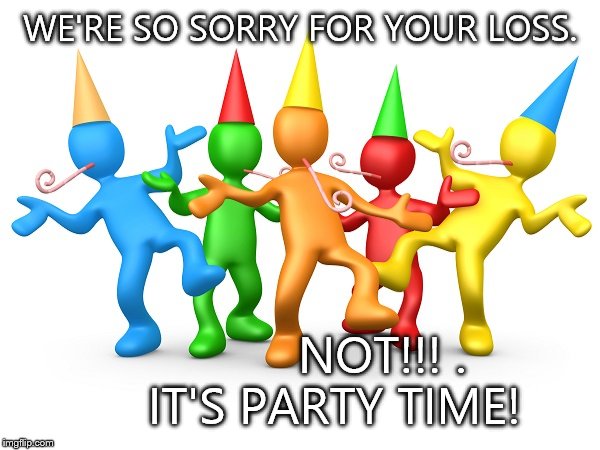Party Time | WE'RE SO SORRY FOR YOUR LOSS. NOT!!!
.     IT'S PARTY TIME! | image tagged in party time | made w/ Imgflip meme maker