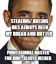 Obama crying | STEALING/ KILLING HAS ALWAYS BEEN MY BREAD AND BUTTER; PROFESSIONAL MASTER FOR HIRE ..SLAVES NEEDED | image tagged in obama crying | made w/ Imgflip meme maker