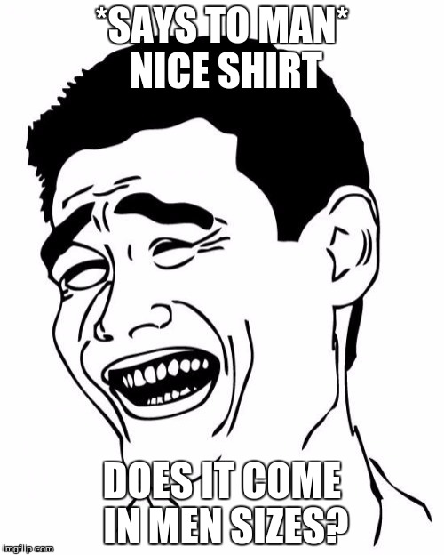 Yao Ming | *SAYS TO MAN* NICE SHIRT; DOES IT COME IN MEN SIZES? | image tagged in memes,yao ming | made w/ Imgflip meme maker