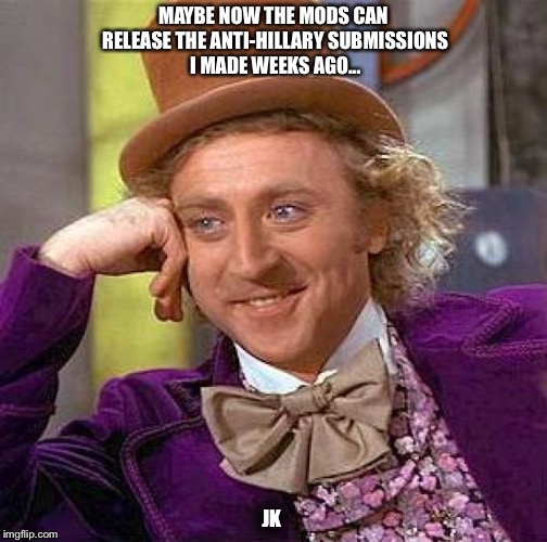 Creepy Condescending Wonka | MAYBE NOW THE MODS CAN RELEASE THE ANTI-HILLARY SUBMISSIONS I MADE WEEKS AGO... JK | image tagged in memes,creepy condescending wonka | made w/ Imgflip meme maker