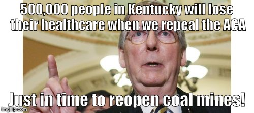 Mitch McConnell Meme | 500,000 people in Kentucky will lose their healthcare when we repeal the ACA; Just in time to reopen coal mines! | image tagged in memes,mitch mcconnell | made w/ Imgflip meme maker