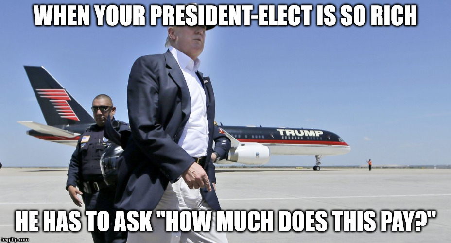 WHEN YOUR PRESIDENT-ELECT IS SO RICH; HE HAS TO ASK "HOW MUCH DOES THIS PAY?" | image tagged in donald trump,election 2016,hillary clinton | made w/ Imgflip meme maker