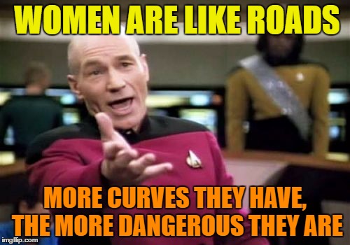 Picard Wtf Meme | WOMEN ARE LIKE ROADS; MORE CURVES THEY HAVE, THE MORE DANGEROUS THEY ARE | image tagged in memes,picard wtf | made w/ Imgflip meme maker