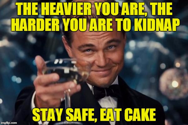 Leonardo Dicaprio Cheers | THE HEAVIER YOU ARE, THE HARDER YOU ARE TO KIDNAP; STAY SAFE, EAT CAKE | image tagged in memes,leonardo dicaprio cheers | made w/ Imgflip meme maker