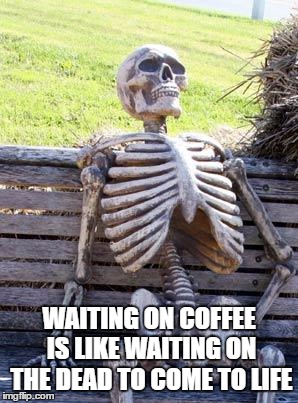 Waiting Skeleton Meme | WAITING ON COFFEE IS LIKE WAITING ON THE DEAD TO COME TO LIFE | image tagged in memes,waiting skeleton | made w/ Imgflip meme maker