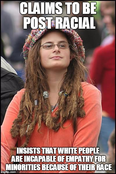 The privileges of being a liberal in college | CLAIMS TO BE POST RACIAL; INSISTS THAT WHITE PEOPLE ARE INCAPABLE OF EMPATHY FOR MINORITIES BECAUSE OF THEIR RACE | image tagged in liberal college girl,memes,snowflakes,social justice warriors,racism | made w/ Imgflip meme maker
