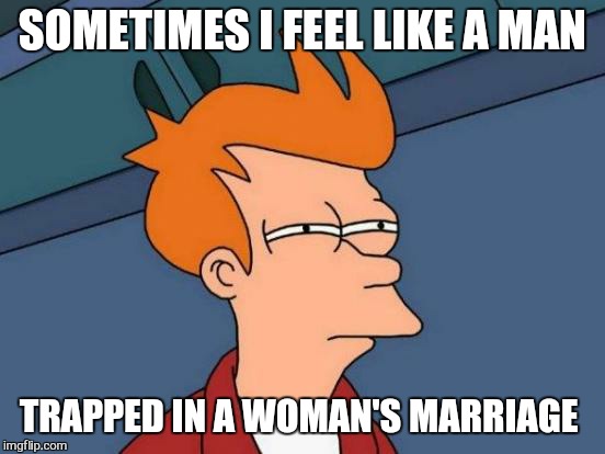 Futurama Fry | SOMETIMES I FEEL LIKE A MAN; TRAPPED IN A WOMAN'S MARRIAGE | image tagged in memes,futurama fry,marriage | made w/ Imgflip meme maker