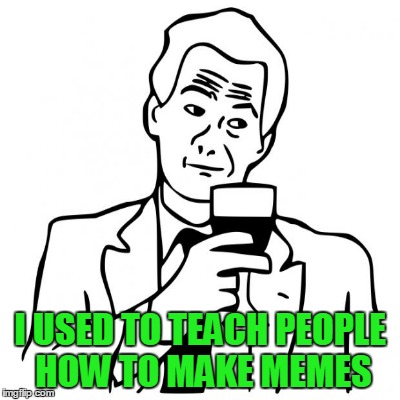 I USED TO TEACH PEOPLE HOW TO MAKE MEMES | made w/ Imgflip meme maker