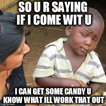 Third World Skeptical Kid Meme | SO U R SAYING IF I COME WIT U; I CAN GET SOME CANDY U KNOW WHAT ILL WORK THAT OUT | image tagged in memes,third world skeptical kid | made w/ Imgflip meme maker